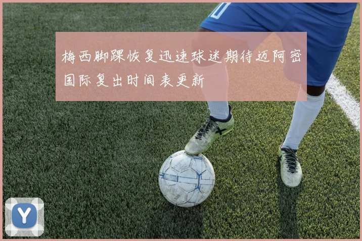 梅西脚踝恢复迅速球迷期待迈阿密国际复出时间表更新