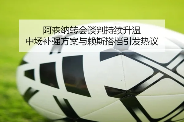 阿森纳转会谈判持续升温 中场补强方案与赖斯搭档引发热议