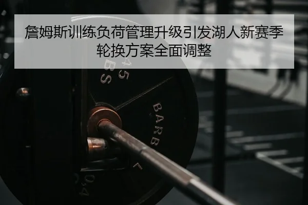 詹姆斯训练负荷管理升级引发湖人新赛季轮换方案全面调整